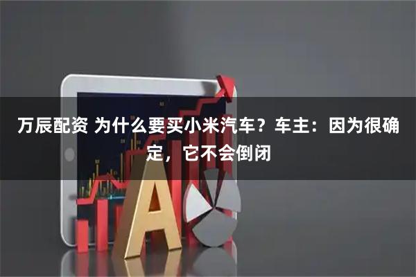 万辰配资 为什么要买小米汽车？车主：因为很确定，它不会倒闭