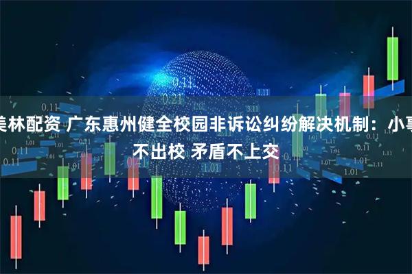 美林配资 广东惠州健全校园非诉讼纠纷解决机制：小事不出校 矛盾不上交