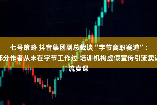 七号策略 抖音集团副总裁谈“字节离职赛道”：部分作者从未在字节工作过 培训机构虚假宣传引流卖课