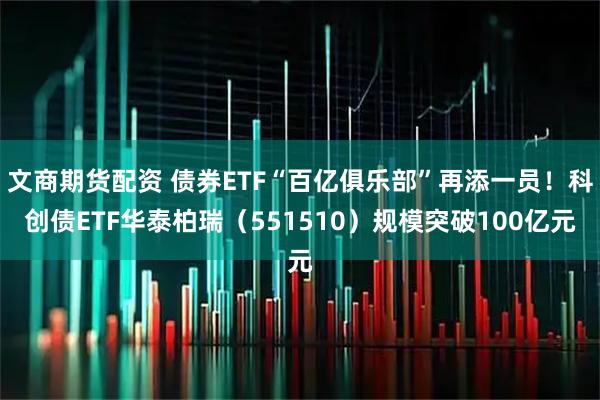 文商期货配资 债券ETF“百亿俱乐部”再添一员！科创债ETF华泰柏瑞（551510）规模突破100亿元