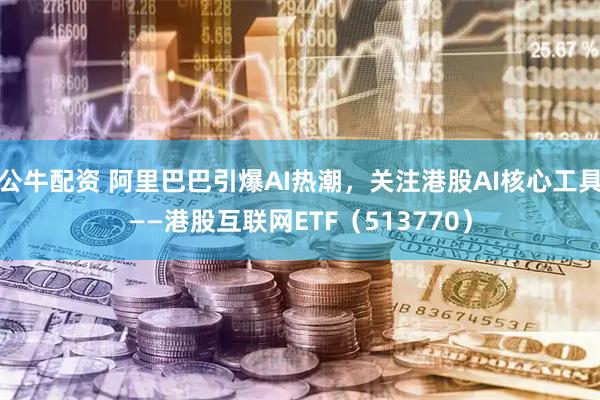 公牛配资 阿里巴巴引爆AI热潮，关注港股AI核心工具——港股互联网ETF（513770）