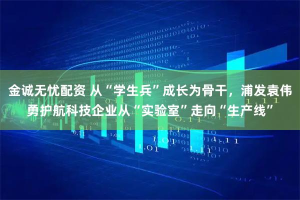 金诚无忧配资 从“学生兵”成长为骨干，浦发袁伟勇护航科技企业从“实验室”走向“生产线”
