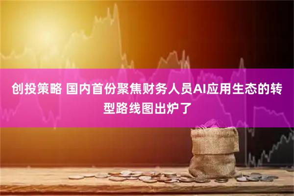 创投策略 国内首份聚焦财务人员AI应用生态的转型路线图出炉了