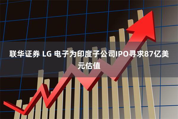 联华证券 LG 电子为印度子公司IPO寻求87亿美元估值