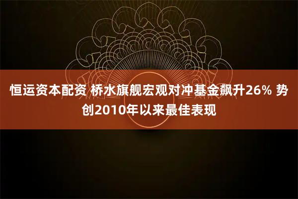恒运资本配资 桥水旗舰宏观对冲基金飙升26% 势创2010年以来最佳表现