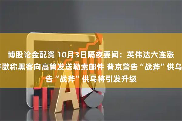 博股论金配资 10月3日隔夜要闻：英伟达六连涨并创新高 谷歌称黑客向高管发送勒索邮件 普京警告“战斧”供乌将引发升级