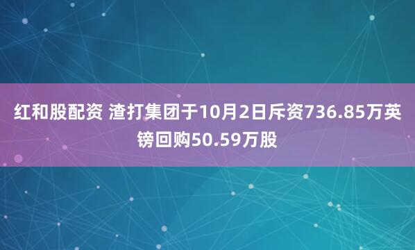 红和股配资 渣打集团于10月2日斥资736.85万英镑回购50.59万股