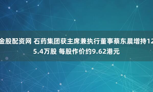 金股配资网 石药集团获主席兼执行董事蔡东晨增持125.4万股 每股作价约9.62港元