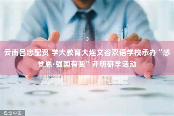 云南吕忠配资 学大教育大连文谷双语学校承办“感党恩·强国有我”开明研学活动