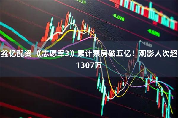 鑫亿配资 《志愿军3》累计票房破五亿！观影人次超1307万