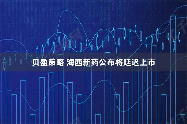 贝盈策略 海西新药公布将延迟上市