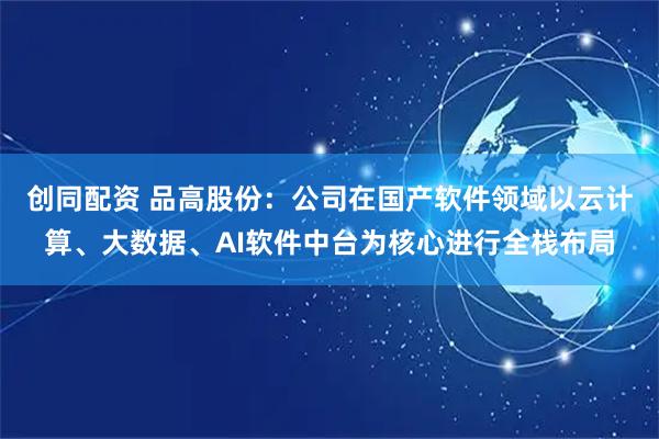 创同配资 品高股份：公司在国产软件领域以云计算、大数据、AI软件中台为核心进行全栈布局