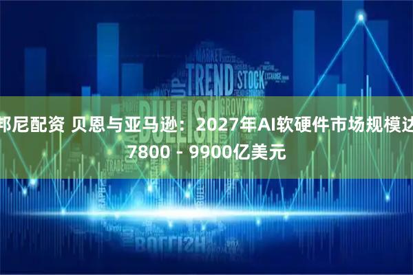 邦尼配资 贝恩与亚马逊：2027年AI软硬件市场规模达7800 - 9900亿美元