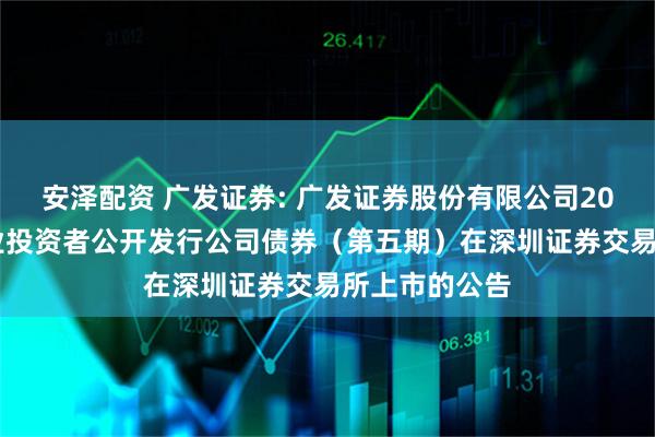 安泽配资 广发证券: 广发证券股份有限公司2025年面向专业投资者公开发行公司债券（第五期）在深圳证券交易所上市的公告