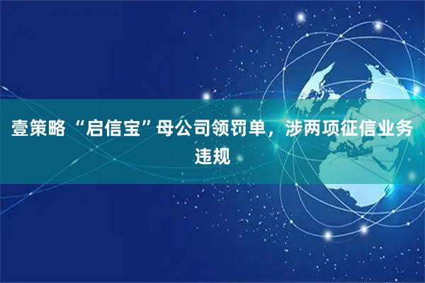 壹策略 “启信宝”母公司领罚单，涉两项征信业务违规