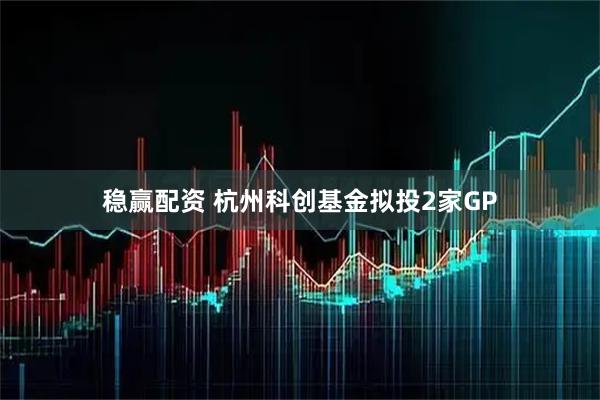稳赢配资 杭州科创基金拟投2家GP