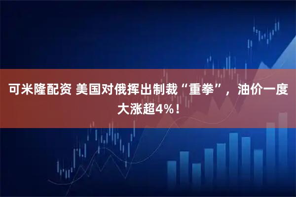 可米隆配资 美国对俄挥出制裁“重拳”，油价一度大涨超4%！