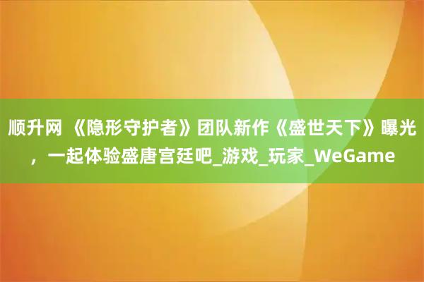 顺升网 《隐形守护者》团队新作《盛世天下》曝光，一起体验盛唐宫廷吧_游戏_玩家_WeGame