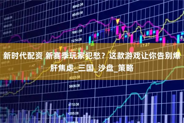 新时代配资 新赛季玩家犯愁？这款游戏让你告别爆肝焦虑_三国_沙盘_策略