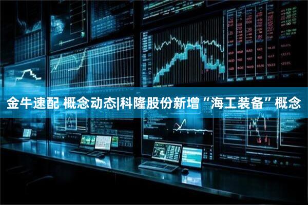 金牛速配 概念动态|科隆股份新增“海工装备”概念