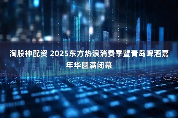 淘股神配资 2025东方热浪消费季暨青岛啤酒嘉年华圆满闭幕