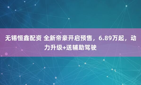 无锡恒鑫配资 全新帝豪开启预售，6.89万起，动力升级+送辅助驾驶
