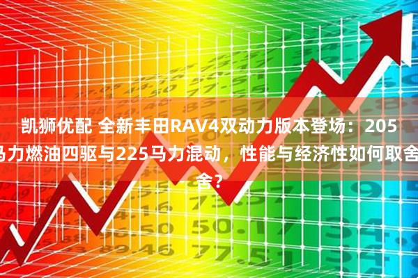 凯狮优配 全新丰田RAV4双动力版本登场：205马力燃油四驱与225马力混动，性能与经济性如何取舍？