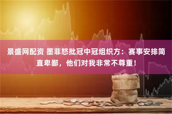 景盛网配资 墨菲怒批冠中冠组织方：赛事安排简直卑鄙，他们对我非常不尊重！