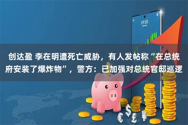 创达盈 李在明遭死亡威胁，有人发帖称“在总统府安装了爆炸物”，警方：已加强对总统官邸巡逻