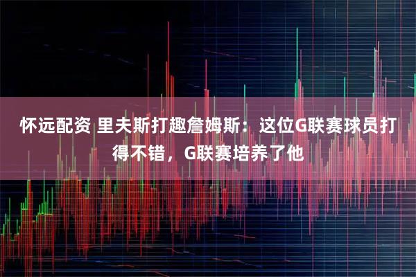 怀远配资 里夫斯打趣詹姆斯：这位G联赛球员打得不错，G联赛培养了他