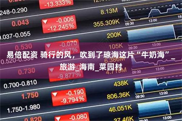 易倍配资 骑行的风，吹到了琼海这片“牛奶海”_旅游_海南_菜园村