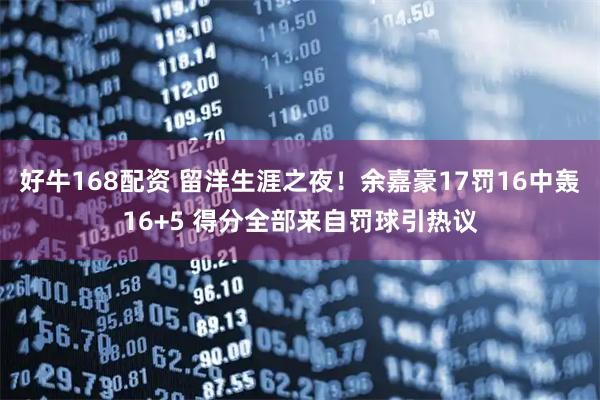 好牛168配资 留洋生涯之夜！余嘉豪17罚16中轰16+5 得分全部来自罚球引热议