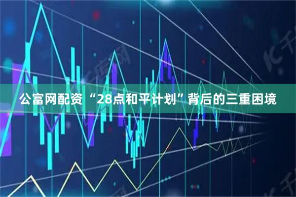 公富网配资 “28点和平计划”背后的三重困境