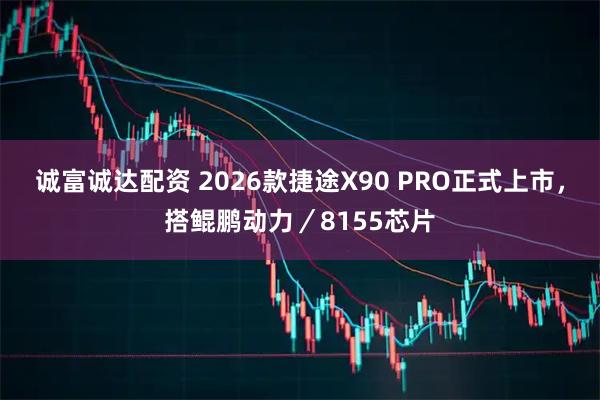 诚富诚达配资 2026款捷途X90 PRO正式上市，搭鲲鹏动力／8155芯片