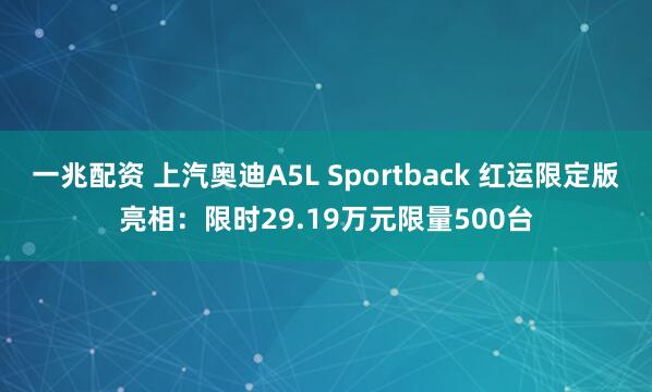 一兆配资 上汽奥迪A5L Sportback 红运限定版亮相：限时29.19万元限量500台