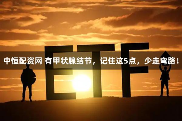 中恒配资网 有甲状腺结节，记住这5点，少走弯路！