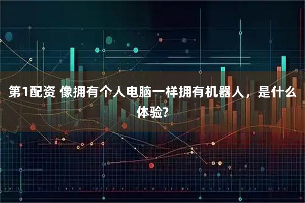 第1配资 像拥有个人电脑一样拥有机器人，是什么体验?