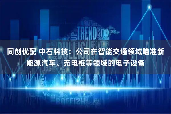 同创优配 中石科技：公司在智能交通领域瞄准新能源汽车、充电桩等领域的电子设备