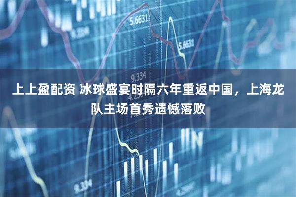 上上盈配资 冰球盛宴时隔六年重返中国，上海龙队主场首秀遗憾落败