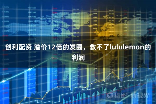 创利配资 溢价12倍的发圈，救不了lululemon的利润