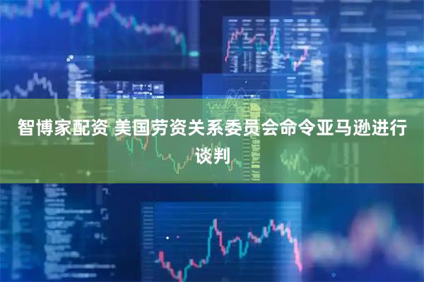 智博家配资 美国劳资关系委员会命令亚马逊进行谈判